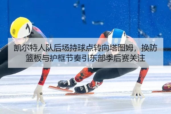 凯尔特人队后场持球点转向塔图姆，换防篮板与护框节奏引东部季后赛关注