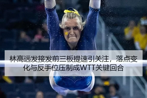 林高远发接发前三板提速引关注，落点变化与反手位压制成WTT关键回合